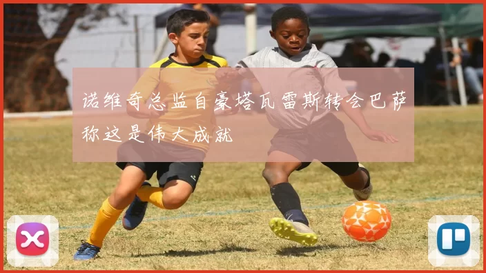诺维奇总监自豪塔瓦雷斯转会巴萨称这是伟大成就