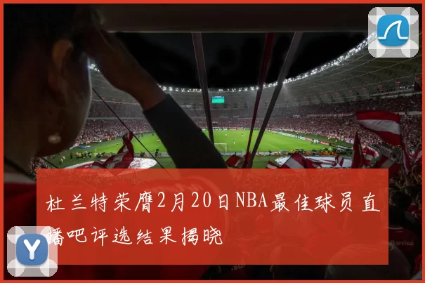 杜兰特荣膺2月20日NBA最佳球员直播吧评选结果揭晓
