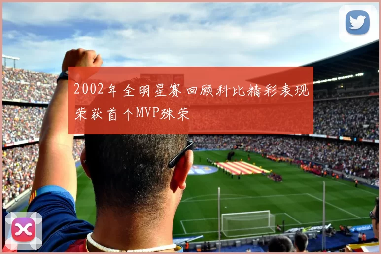 2002年全明星赛回顾科比精彩表现荣获首个MVP殊荣