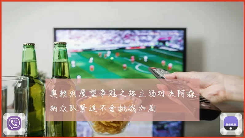 奥赖利展望争冠之路主场对决阿森纳众队紧追不舍挑战加剧