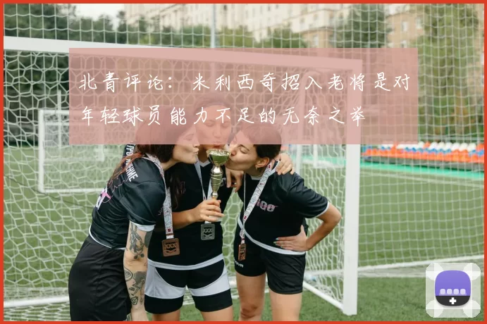 北青评论：米利西奇招入老将是对年轻球员能力不足的无奈之举