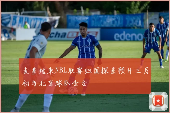 麦基结束NBL联赛归国探亲预计三月初与北京球队会合