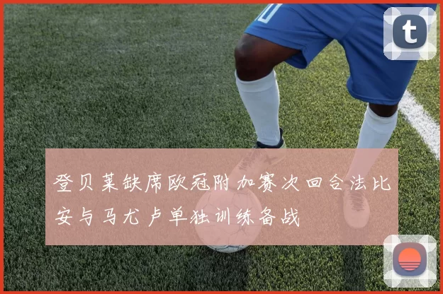 登贝莱缺席欧冠附加赛次回合法比安与马尤卢单独训练备战