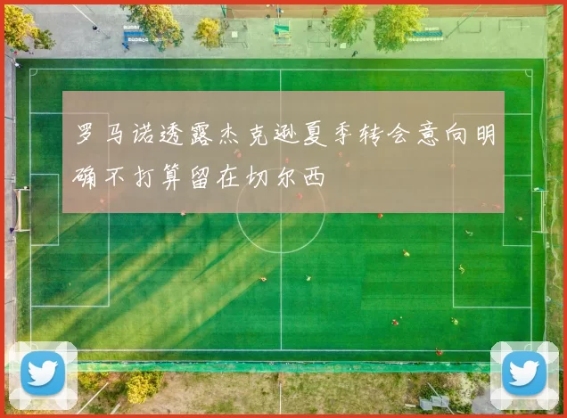 罗马诺透露杰克逊夏季转会意向明确不打算留在切尔西