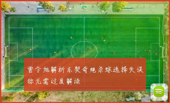 曾令旭解析东契奇绝杀球选择失误称无需过度解读