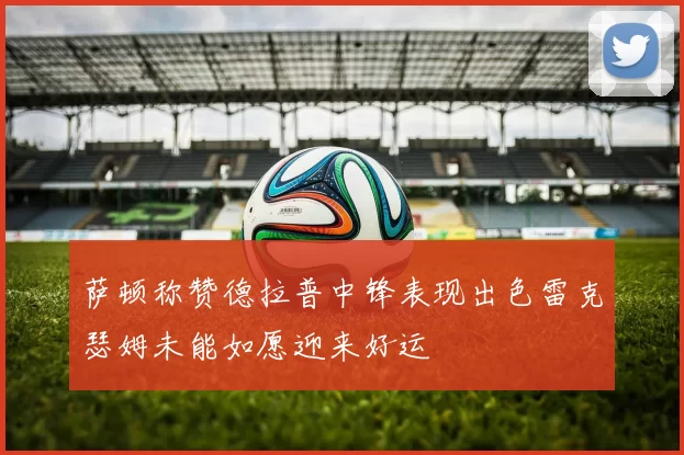 萨顿称赞德拉普中锋表现出色雷克瑟姆未能如愿迎来好运