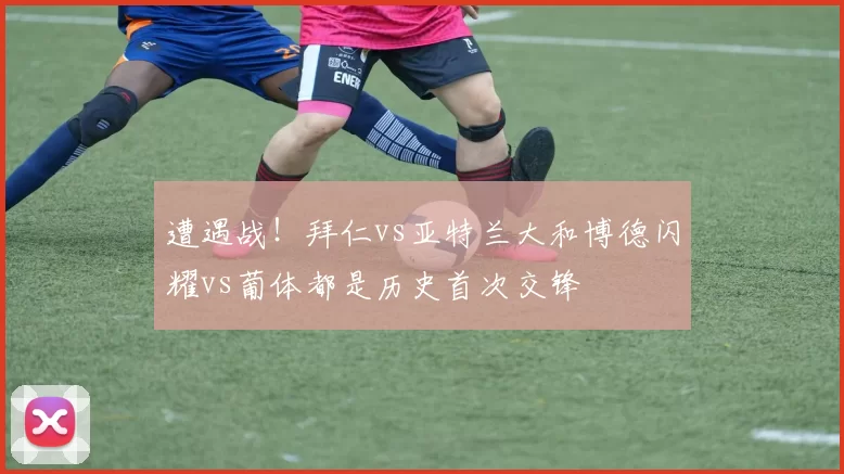 遭遇战！拜仁vs亚特兰大和博德闪耀vs葡体都是历史首次交锋