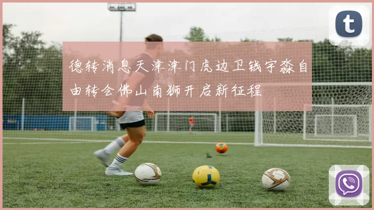 德转消息天津津门虎边卫钱宇淼自由转会佛山南狮开启新征程