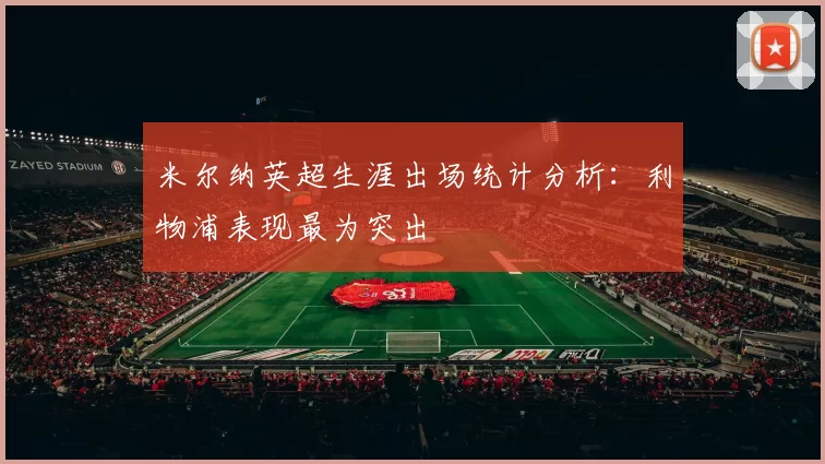 米尔纳英超生涯出场统计分析：利物浦表现最为突出