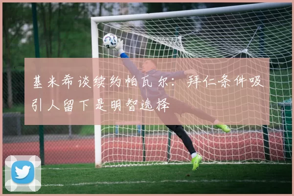 基米希谈续约帕瓦尔：拜仁条件吸引人留下是明智选择