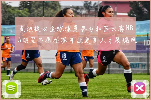 麦迪提议全球球员参与扣篮大赛NBA明星不愿参赛可让更多人才展现风采