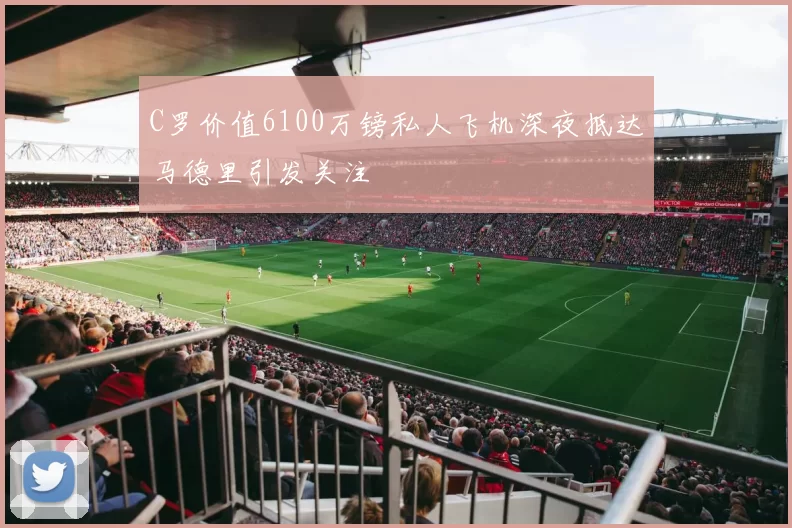C罗价值6100万镑私人飞机深夜抵达马德里引发关注