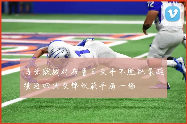 马竞欧战对布鲁日交手不胜纪录延续近四次交锋仅获平局一场