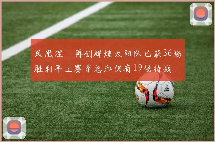 凤凰涅槃再创辉煌太阳队已获36场胜利平上赛季总和仍有19场待战