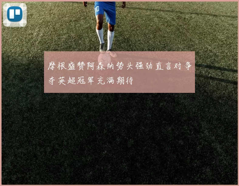 摩根盛赞阿森纳势头强劲直言对争夺英超冠军充满期待