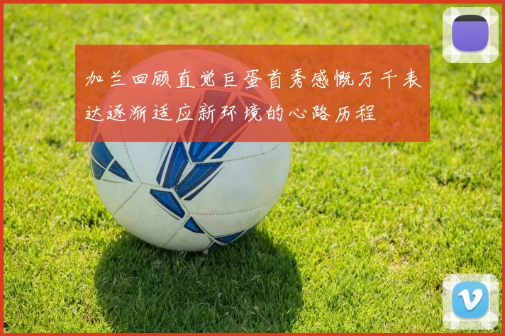 加兰回顾直觉巨蛋首秀感慨万千表达逐渐适应新环境的心路历程